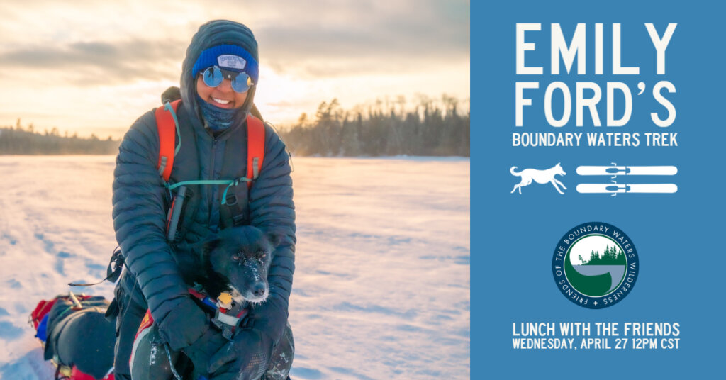 Emily Ford and Diggins in the winter in the Boundary Waters. Text: Emily Ford's Boundary Waters Trek, Lunch with the Friends, Wednesday, April 27, 12pm CST