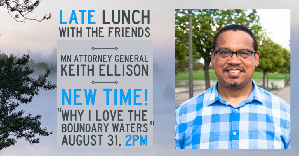Photo Keith and Trees, Text reads Late Lunch with the Friends - MN Attorney General Keith Ellison NEW TIME "Why I Love the Boundary Waters" Aug 31 2pm