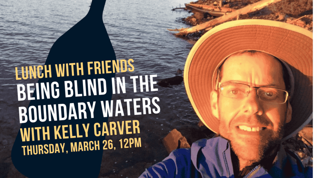A graphic with a man in a hat and glasses on a lake in the Boundary Waters and the text "Lunch with Friends, Being Blind in the Boundary Waters with Kelly Carver, Thursday March 26, 12pm"